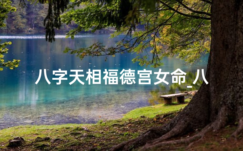 八字天相福德宫女命_八字天相福德宫女命:揭秘女性运势与福缘-海瑞算卦网