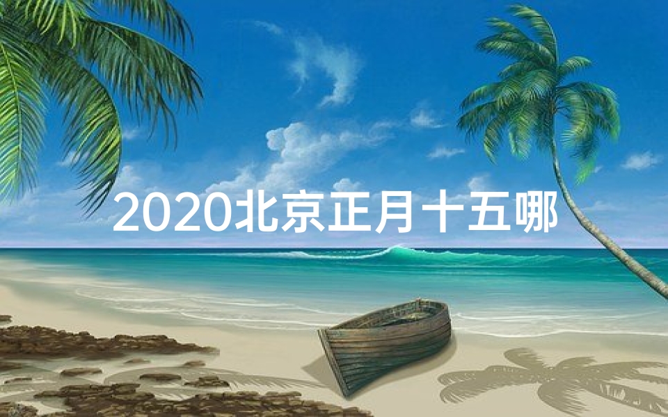2020北京正月十五哪里好玩、北京正月十五:探寻最佳寺庙祈福地