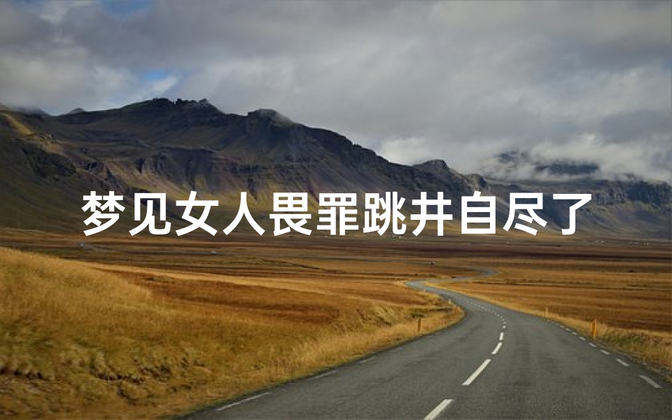 梦见女人畏罪跳井自尽了-梦见女人畏罪跳井自尽了什么预兆