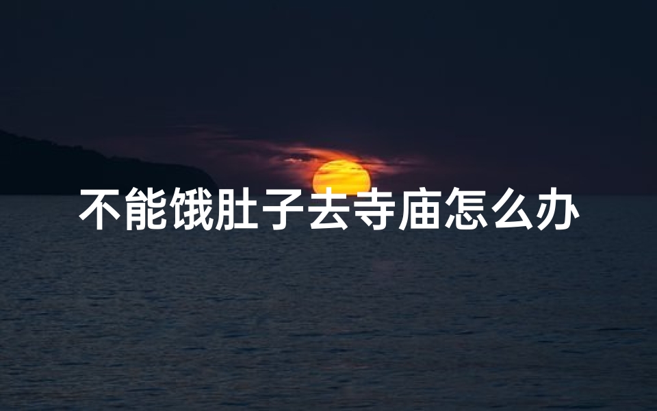 不能饿肚子去寺庙怎么办;不喜欢去寺庙