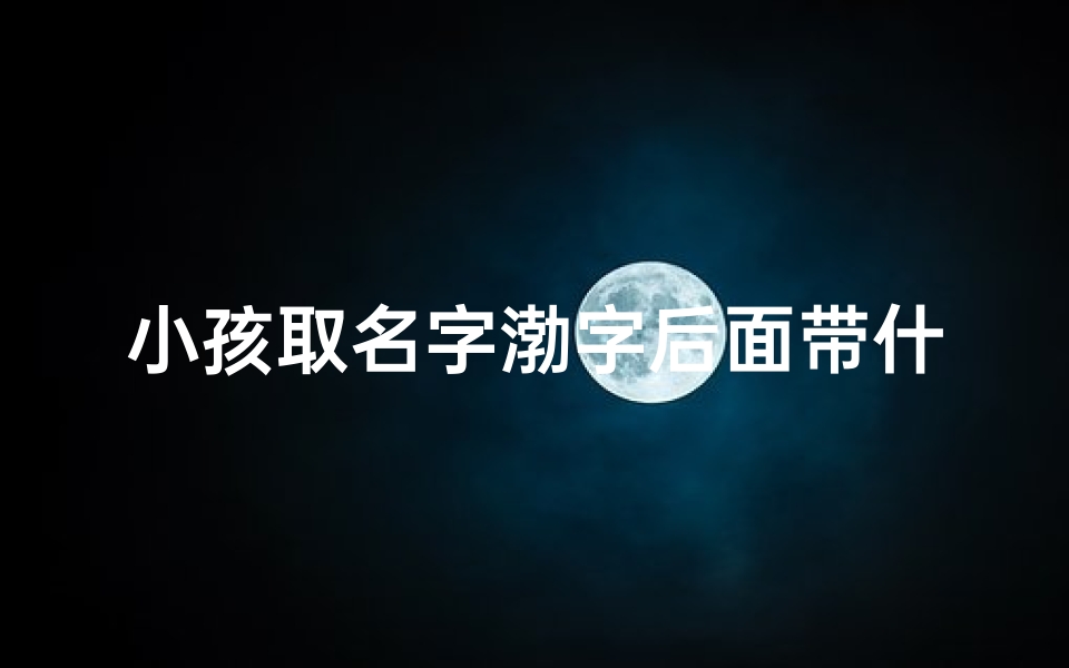 小孩取名字渤字后面带什么字好听_带渤字的男孩名字