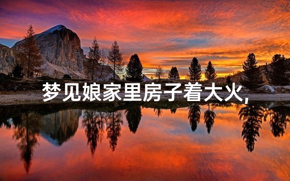 梦见娘家里房子着大火,梦见娘家房子着大火是什么意思