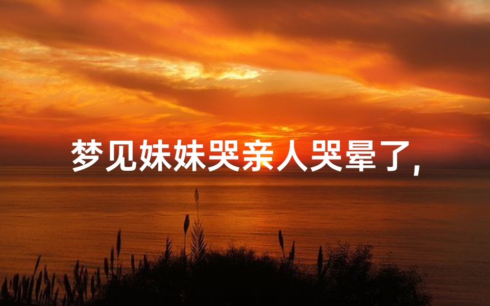 梦见妹妹哭亲人哭晕了,梦到亲妹妹在哭