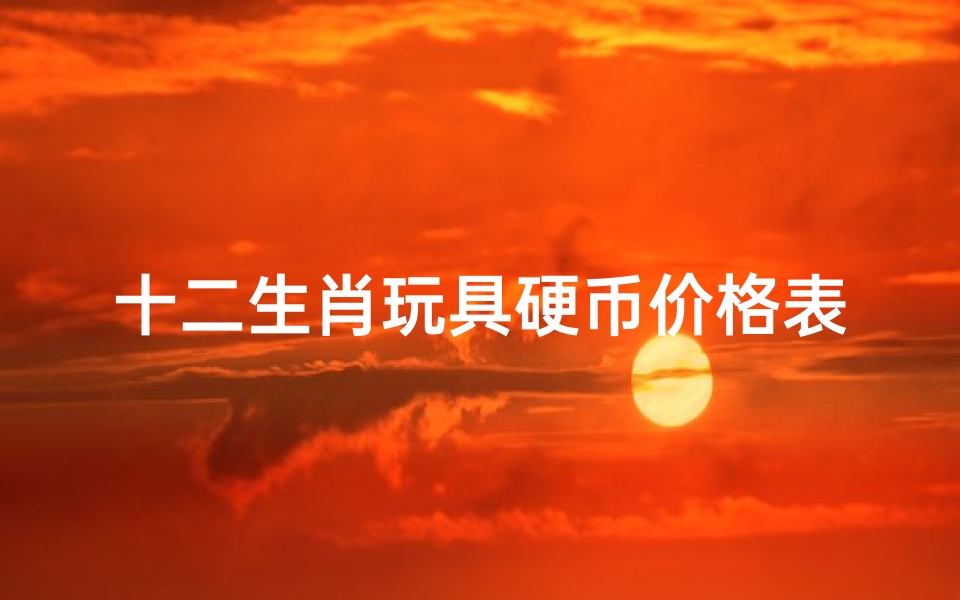 十二生肖玩具硬币价格表(生肖纪念币每年发行量)
