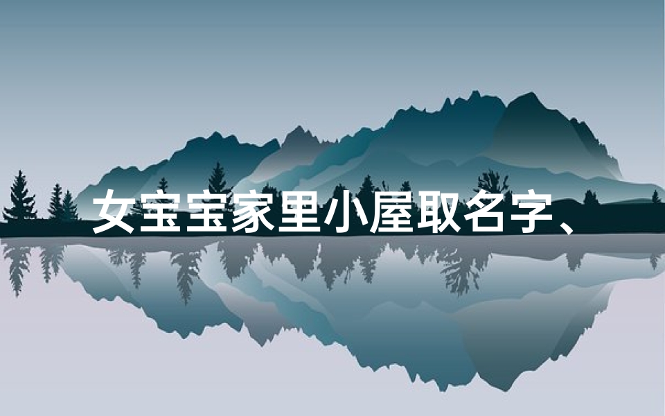 女宝宝家里小屋取名字、女宝宝梦幻小屋:温馨家园的名字故事