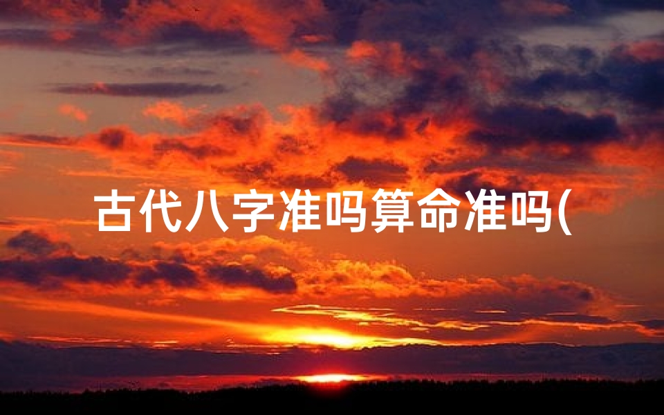古代八字准吗算命准吗(八字批算准吗,八字算命真的能算准吗)
