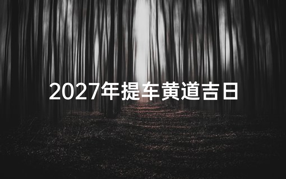 2027年提车黄道吉日查询,选对良辰吉日助您新车顺风顺水