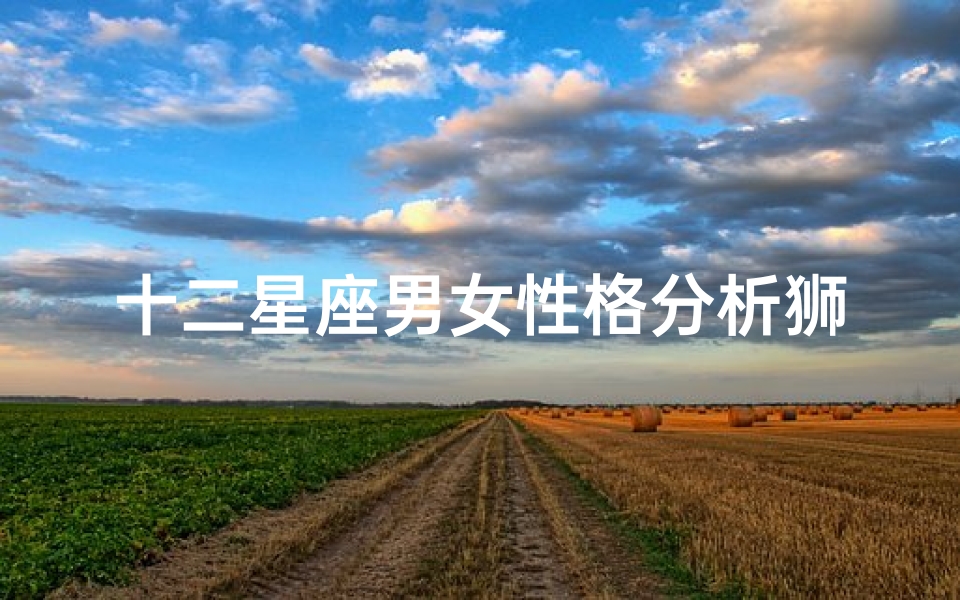 十二星座男女性格分析狮子(十二星座之狮子座的性格特点)
