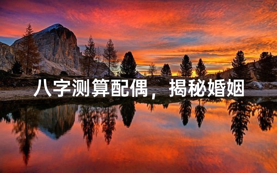 八字测算配偶,揭秘婚姻幸福的关键命理密码