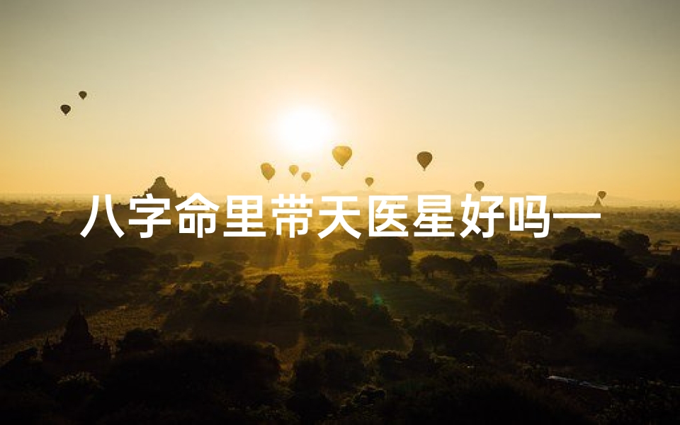 八字命里带天医星好吗—八字命里藏天医,财运亨通福满门-海瑞算卦网