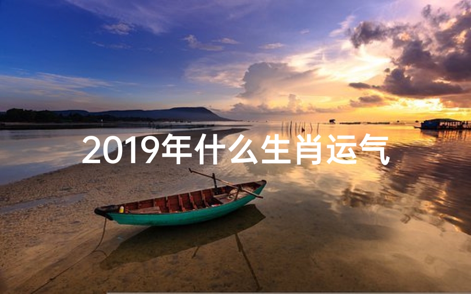 2019年什么生肖运气好,2019年生肖运势:哪些生肖运势旺旺旺?