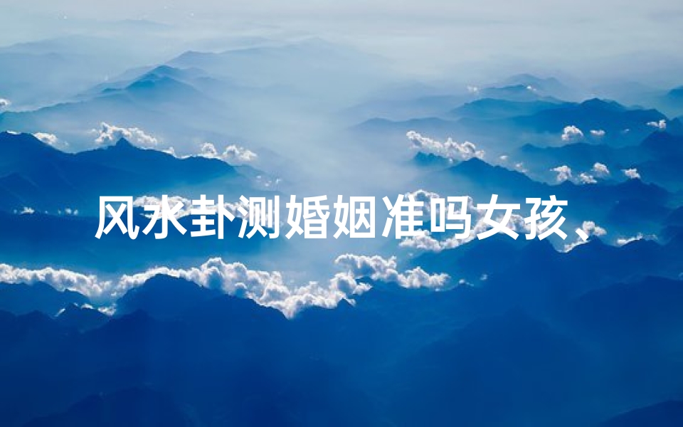 风水卦测婚姻准吗女孩、风水卦 测婚姻
