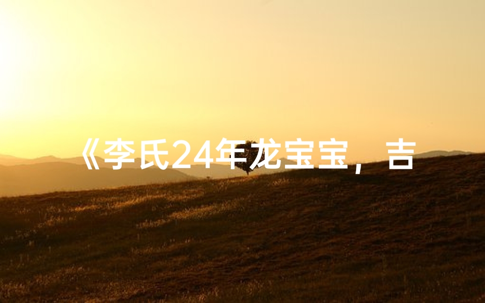 《李氏24年龙宝宝,吉祥如意好名字揭晓》