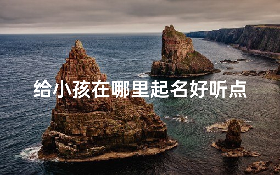 给小孩在哪里起名好听点;《宝宝取名:寻找好听的地名灵感》
