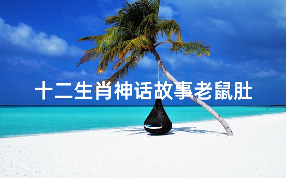 十二生肖神话故事老鼠肚子鼓鼓的(有十二生肖的独立故事吗)
