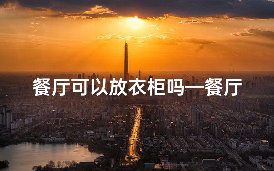 餐厅可以放衣柜吗—餐厅摆放厨柜风水适宜吗?