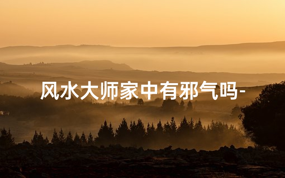 风水大师家中有邪气吗-《风水大师家中邪气之谜:揭秘灵异现象》