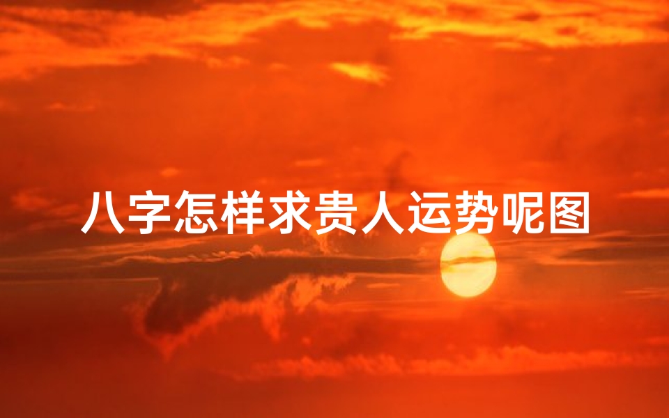 八字怎样求贵人运势呢图片(八字如何探求贵人运势?)