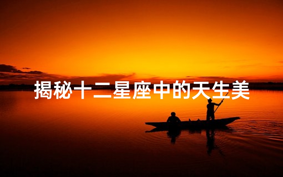 揭秘十二星座中的天生美女：谁最具魅力？