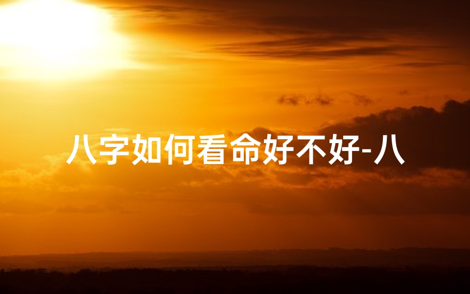 八字如何看命好不好-八字揭秘:如何一眼看穿命好不好