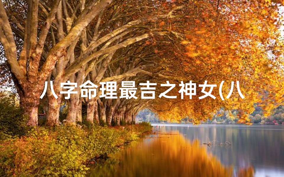 八字命理最吉之神女(八字命理最吉之神女:揭秘命运巅峰传奇)