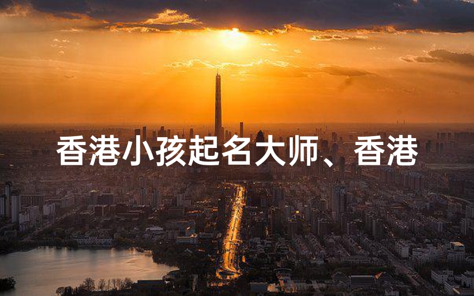 香港小孩起名大师、香港小孩起名大师:解码姓名中的文化密码