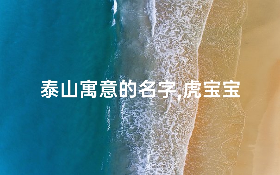 泰山寓意的名字,虎宝宝取名泰山:泰山巍巍,雄心壮志展未来