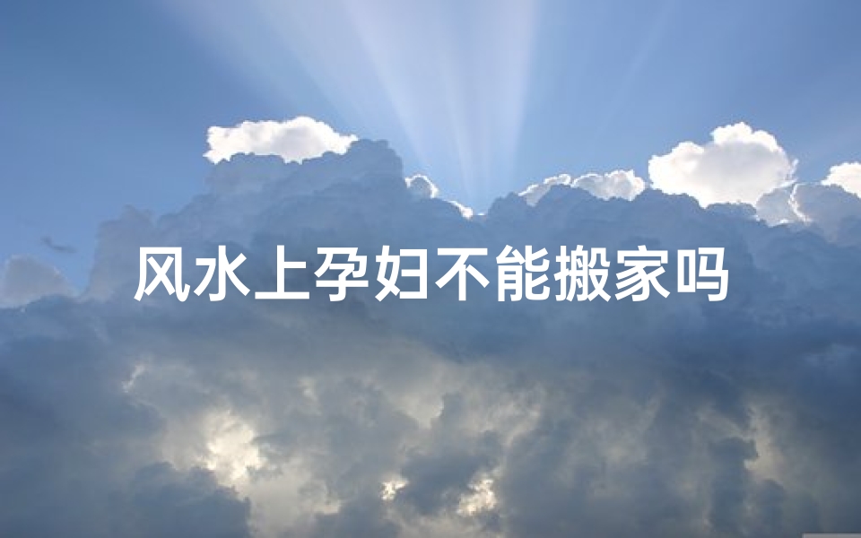 风水上孕妇不能搬家吗