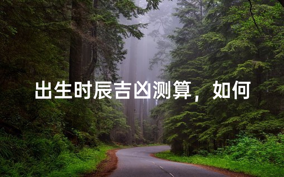 出生时辰吉凶测算,如何通过生辰八字了解命运走向