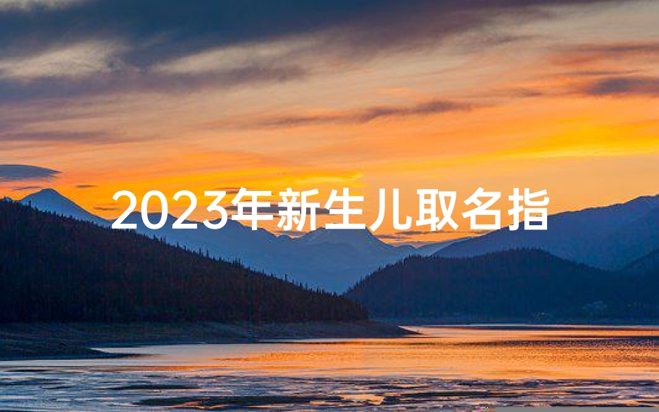2023年新生儿取名指南,如何为今年出生的宝宝取个好名字
