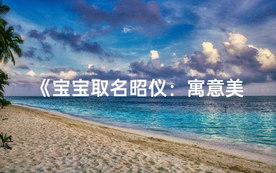 《宝宝取名昭仪:寓意美好,彰显尊贵》