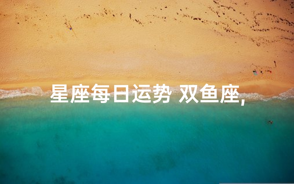 星座每日运势 双鱼座,双鱼每日运势:梦幻之旅,运势指南