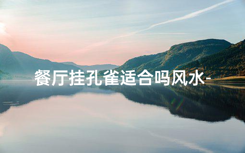 餐厅挂孔雀适合吗风水-餐厅挂孔雀风水适宜吗?解析家居美学与风水之道