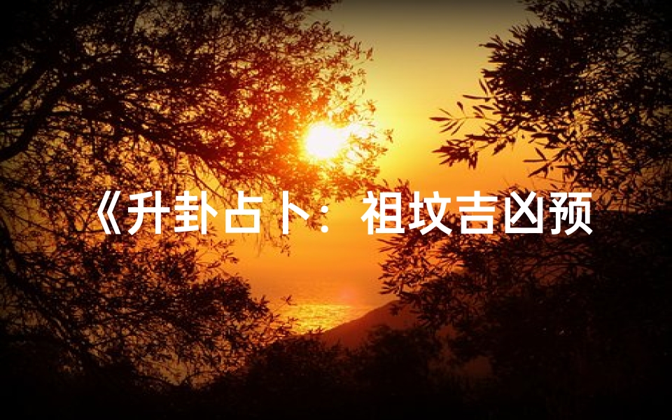 《升卦占卜:祖坟吉凶预兆揭秘》