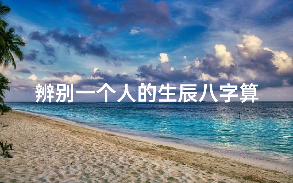 辨别一个人的生辰八字算命(怎么看自己的生辰八字和运势 )