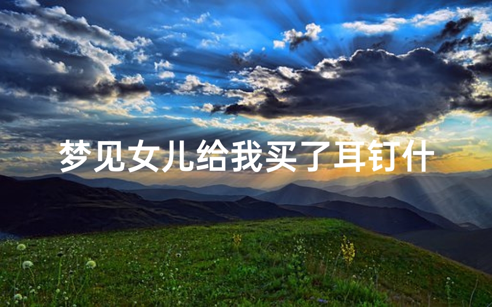 梦见女儿给我买了耳钉什么意思、梦见女儿给自己送礼物