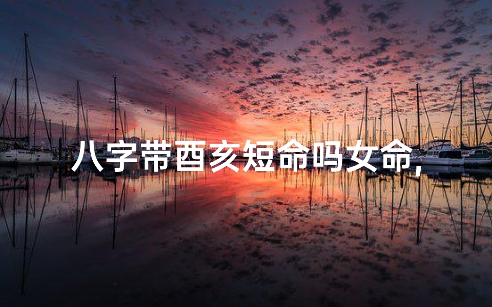 八字带酉亥短命吗女命,八字酉亥命格女性短命之谜
