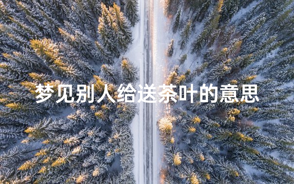 梦见别人给送茶叶的意思(梦见有人送茶叶给我是什么意思)
