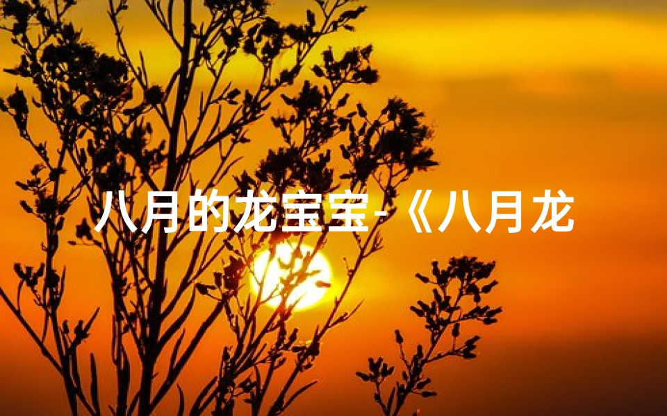 八月的龙宝宝-《八月龙宝宝,诗意盎然取名记》