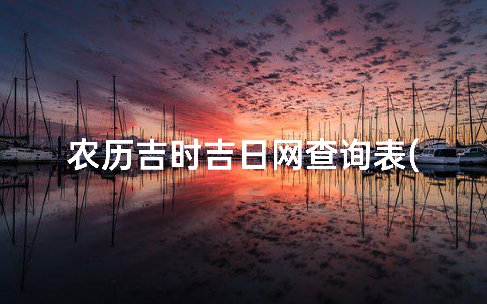 农历吉时吉日网查询表(2025年农历12月下葬吉日吉时一览表来了)