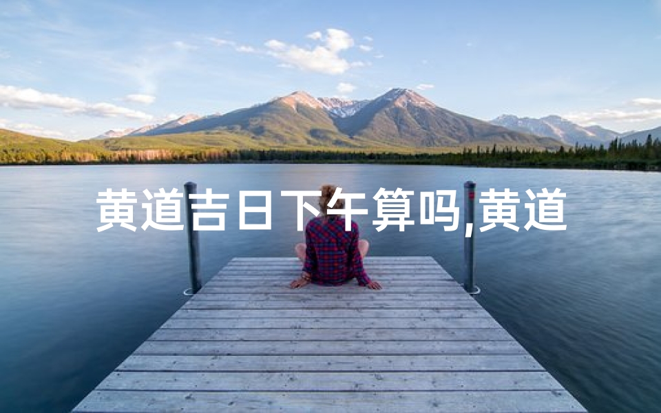 黄道吉日下午算吗,黄道吉日下葬好吗