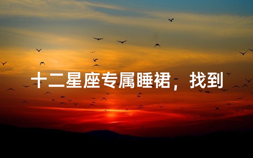 十二星座专属睡裙,找到你的星座守护款
