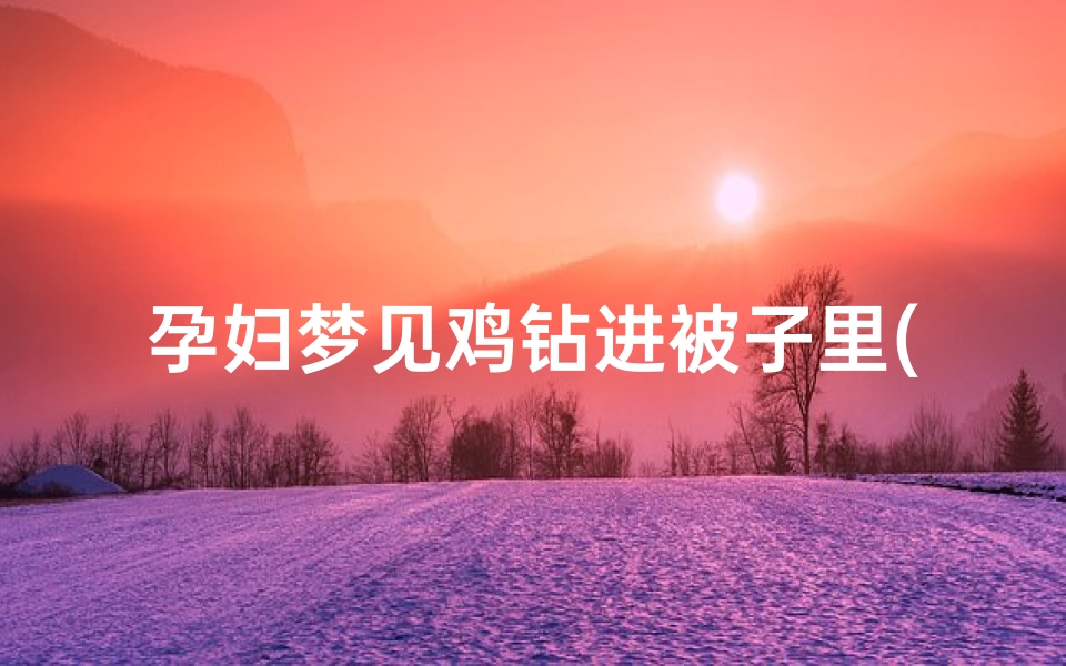 孕妇梦见鸡钻进被子里(孕妇梦见鸡钻进被子里面)