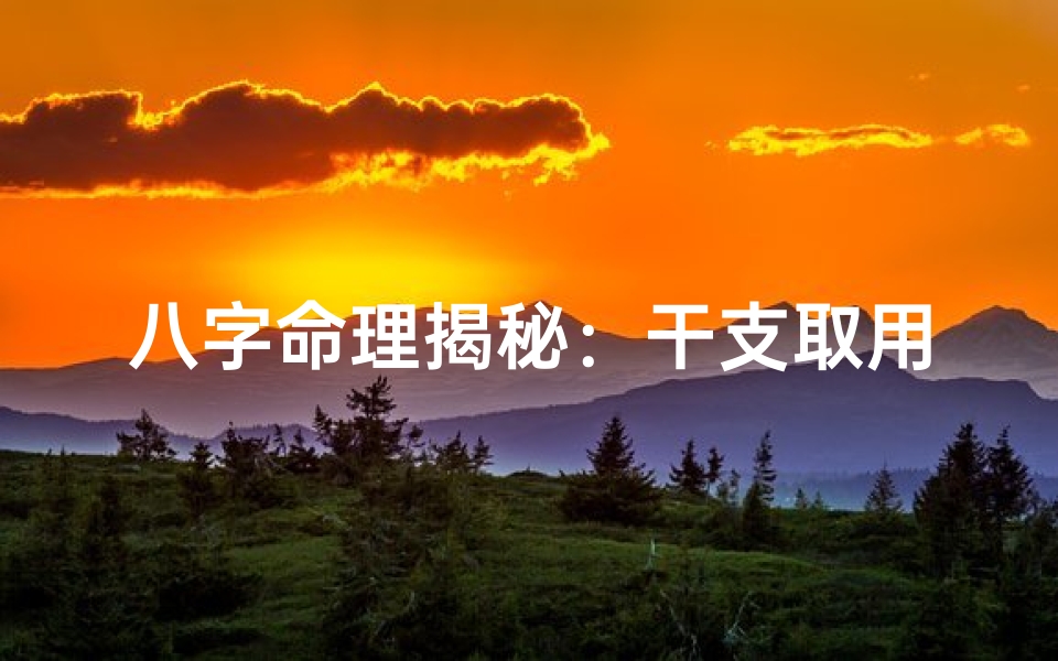 八字命理揭秘:干支取用神精准定位人生运势