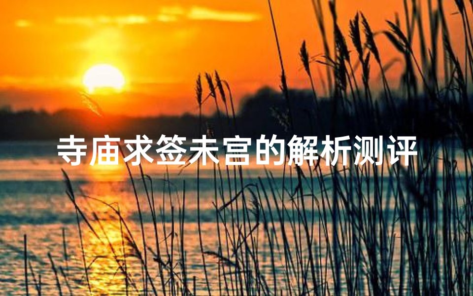 寺庙求签未宫的解析测评(茱萸峰上玄帝宫求签求了下下签,是不是说明我跟我老公会离婚 )