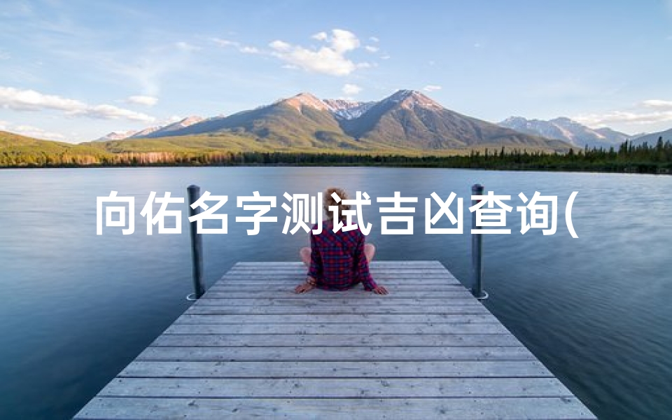 向佑名字测试吉凶查询(向姓男宝宝名字仙气的向姓又大气的名字)