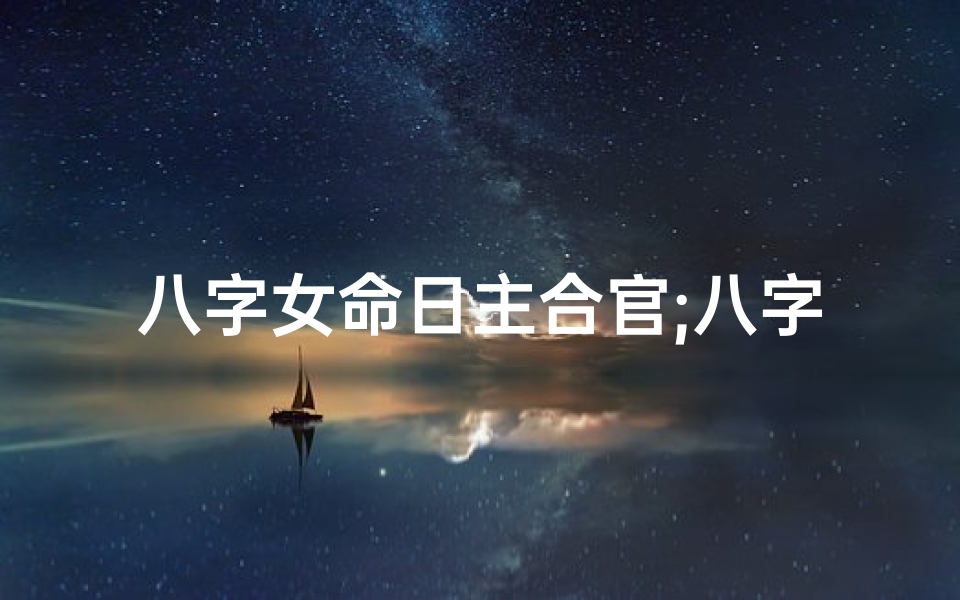 八字女命日主合官;八字女命日主合官,运势亨通人生美满