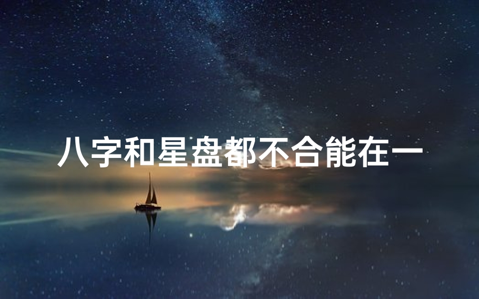 八字和星盘都不合能在一起吗;八字命盘揭秘:行星力量如何影响命运轨迹