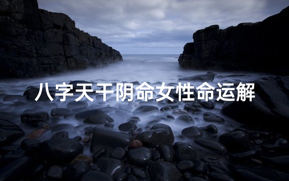 八字天干阴命女性命运解析:揭秘神秘命运之谜-海瑞算卦网