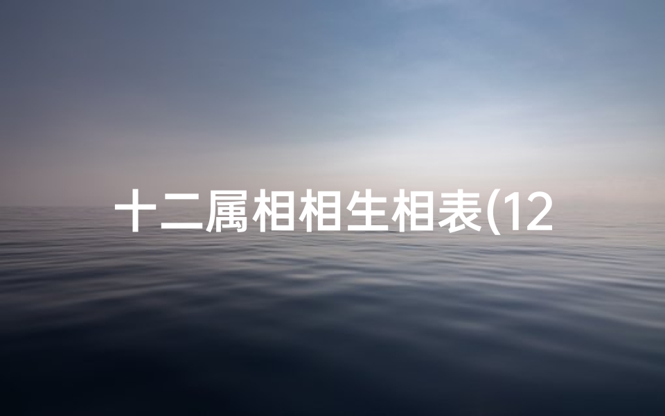 十二属相相生相表(12生肖相克相合图表,十二生肖相生相克的具体内容,是什么啊 )